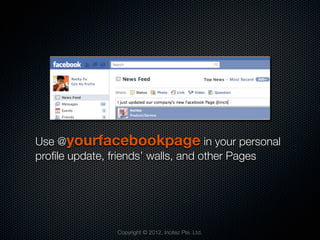 Use @yourfacebookpage in your personal
proﬁle update, friends’ walls, and other Pages




               Copyright © 2012, Incitez Pte. Ltd.
 