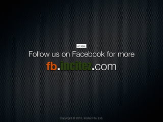 Follow us on Facebook for more
     fb.incitez.com



        Copyright © 2012, Incitez Pte. Ltd.
 