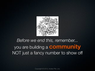 Before we end this, remember...
 you are building a community
NOT just a fancy number to show off


           Copyright © 2012, Incitez Pte. Ltd.
 
