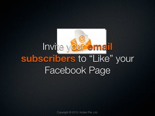 Invite your email
subscribers to “Like” your
     Facebook Page



        Copyright © 2012, Incitez Pte. Ltd.
 