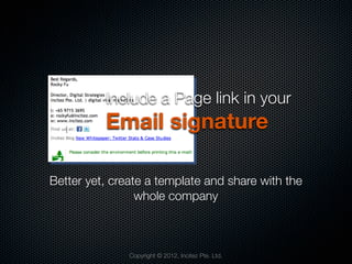 Include a Page link in your
          Email signature

Better yet, create a template and share with the
                 whole company



               Copyright © 2012, Incitez Pte. Ltd.
 