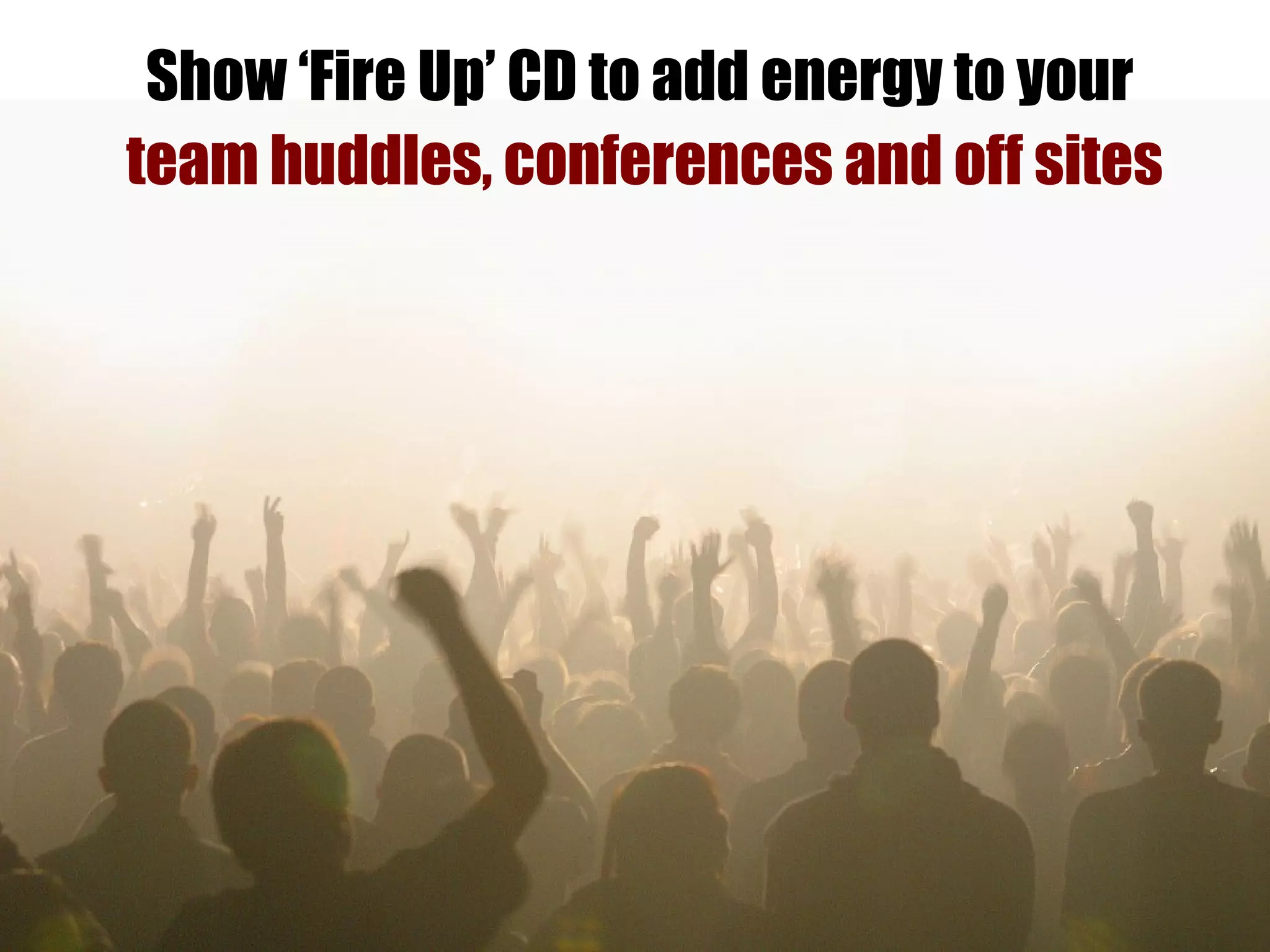Show ‘Fire Up’ CD to add energy to your  team huddles, conferences and off sites   