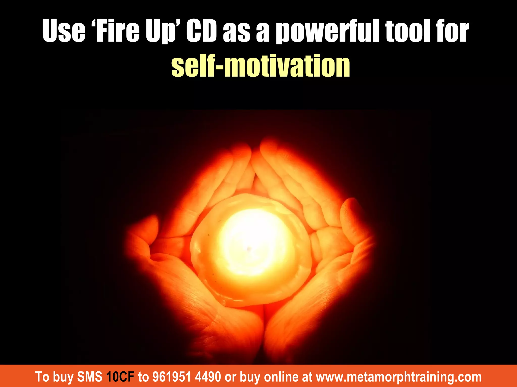 Use ‘Fire Up’ CD as a powerful tool for  self-motivation To buy SMS  10CF  to 961951 4490 or buy online at www.metamorphtraining.com 