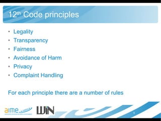 12 th  Code principles Legality Transparency Fairness Avoidance of Harm Privacy Complaint Handling  For each principle there are a number of rules 