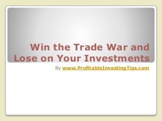 Win the Trade War and
Lose on Your Investments
By www.ProfitableInvestingTips.com
 