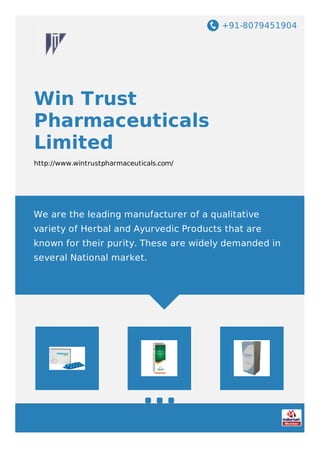 +91-8079451904
Win Trust
Pharmaceuticals
Limited
http://www.wintrustpharmaceuticals.com/
We are the leading manufacturer of a qualitative
variety of Herbal and Ayurvedic Products that are
known​ for their purity. These are widely demanded in
several National market.
 