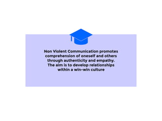 Non Violent Communication promotes
comprehension of oneself and others
through authenticity and empathy.
The aim is to develop relationships
within a win-win culture
 