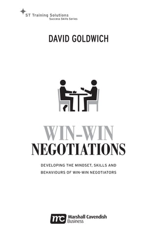 DAVID GOLDWICH
WIN-WIN
NEGOTIATIONS
DEVELOPING THE MINDSET, SKILLS AND
BEHAVIOURS OF WIN-WIN NEGOTIATORS
ST Training Solutions
Success Skills Series
 