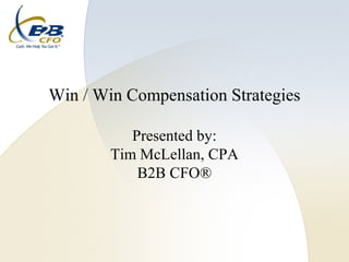 Win / Win Compensation Strategies

           Presented by:
        Tim McLellan, CPA
            B2B CFO®
 
