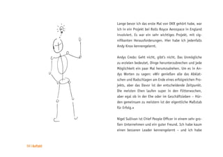 14 | Auftakt
Lange bevor ich das erste Mal von OKR gehört habe, war
ich in ein Projekt bei Rolls Royce Aerospace in England
involviert. Es war ein sehr wichtiges Projekt, mit sig-
nifikanten Herausforderungen. Hier habe ich jedenfalls
Andy Knox kennengelernt.
Andys Credo: Geht nicht, gibt’s nicht. Das Unmögliche
zu erzielen bedeutet, Dinge herunterzubrechen und jede
Möglichkeit ein paar Mal herumzudrehen. Um es in An-
dys Worten zu sagen: »Wir genießen alle das Abklat-
schen und Radschlagen am Ende eines erfolgreichen Pro-
jekts, aber das Davor ist der entscheidende Zeitpunkt.
Die meisten Ehen laufen super in den Flitterwochen,
aber egal ob in der Ehe oder im Geschäftsleben – Hür-
den gemeinsam zu meistern ist der eigentliche Maßstab
für Erfolg.«
Nigel Sullivan ist Chief People Officer in einem sehr gro-
ßen Unternehmen und ein guter Freund. Ich habe kaum
einen besseren Leader kennengelernt – und ich habe
 
