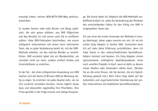 16 | Auftakt
ermutigt haben, meinen WIN-WITH-OKR-Weg weiterzu-
entwickeln.
Es wurden bereits viele tolle Bücher und Blogs publi-
ziert, die sehr genau erklären, was OKR (Objectives
and Key Results) ist und warum auch Sie es einführen
sollten. Viele OKR-Fallstudien beschreiben, wie enorm
erfolgreich Unternehmen mit einem hoch motivierten
Team, das zu jeder Veränderung bereit ist, mit der OKR-
Methode arbeiten, um das nächste Wunder zu verwirk-
lichen. OKR erscheint dabei wie ein Wundermittel, um
schneller nicht nur mehr, sondern einfach Großes und
Unvorstellbares zu erreichen.
In der Tat – bei einer erfolgreichen Anwendung von OKR
machen sich die Teams of Winners OKR als Werkzeug völ-
lig zu eigen. So erreichen sie jedes Quartal mehr, als sie
sich zunächst vorstellen konnten, lernen täglich etwas
dazu und überprüfen regelmäßig ihre Prioritäten. Ihre
Firma genießt in der Folge enorme und stetige Vorsprün-
ge. Die Ironie dabei ist: Obgleich die OKR-Methodik ver-
blüffend einfach ist, stellt die Veränderung des Mindsets
den entscheidenden Faktor für den Erfolg von OKR in
eingespielten Teams dar.
Ich war einer der ersten Anwender der Methode in Euro-
pa überhaupt, daher sagen manche von mir, ich sei ein
echter Early Adopter in Sachen OKR. Inzwischen kann
ich auf viele Jahre Erfahrung zurückblicken, denn ich
habe Teams in den unterschiedlichsten Geschäftsum-
feldern trainiert und beraten. Ein Early Adopter nimmt
typischerweise anfängliche Qualitätsprobleme eines
noch unreifen Produkts in Kauf, wenn er dafür zu dessen
ersten Käufern oder Anwendern zählen kann. (Denken
Sie an die erste Person, die Sie kennen, die ein Hybrid-
fahrzeug gekauft hat.) Mein Fokus liegt dabei auf der
kulturellen und organisatorischen Veränderung bei gro-
ßen Unternehmen mit etablierten Geschäftsmodellen.
 