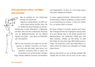 20 | Worum geht’s?
Ziele gemeinsam setzen, verfolgen
und erreichen
Was ist wichtiger als eine Zielsetzung?
Richtig: ihre Umsetzung!
Objectives and Key Results, aka OKR, ent-
spricht dieser kleinen Vorsilbe »Um«. Mit
ihr wandert das Thema Strategie aus dem Vor-
standszimmer zu allen Mitarbeitern in Werkhallen
und Büros. Dies setzt den strategischen Vorsprung
und die Wettbewerbsvorteile auf die tägliche
Agenda eines jeden – ganz gleich ob Mitarbeiter
oder Führungskraft.
OKR ist eine innovative und andere Art der Ziel-
setzung: Es überlässt Fortschritt und Innova-
tion nicht mehr dem Zufall. Teams lernen, sich
wesentlich wirksamere Ziele zu setzen. Sie
konzentrieren sich auf die wenigen wichtigen
Dinge, arbeiten effektiver zusammen und entdecken
neue Möglichkeiten. So lösen sie in der Folge erstaun-
lich einfach altbekannte Probleme.
In einem ergebnisorientierten Arbeitsumfeld ist jeder
Einzelne bereit, Erfolge ohne Weiteres zu teilen und Feh-
ler als Lernerfahrung zu schätzen. Er traut sich schließ-
lich, von großen Zielen zu träumen.
Mit diesen Erfolgen in Aussicht, gestützt durch legen-
däre Firmengeschichten der vergangenen zwanzig Jahre,
ist es kein Wunder, dass so viel darüber geredet wird.
OKR-Spezialisten, die wundersame Erfolge ganz ohne
Mühe anpreisen, schießen aus dem Boden. An jeder
Ecke finden Sie teure Zwei-Tages-OKR-Einführungsschu-
lungen, die versprechen, Ihnen alles Notwendige zu er-
zählen, damit Sie mühelos den Fußstapfen von Google
folgen können.
Aber wer lebt wirklich vor, was wir Berater predigen? Wer
schreibt über die Fehler und wer lernt von den vielen,
Was ist wichtiger als eine Zielsetzung?
Objectives and Key Results, aka OKR, ent-
spricht dieser kleinen Vorsilbe »Um«. Mit
ihr wandert das Thema Strategie aus dem Vor-
standszimmer zu allen Mitarbeitern in Werkhallen
und Büros. Dies setzt den strategischen Vorsprung
und die Wettbewerbsvorteile auf die tägliche
Agenda eines jeden – ganz gleich ob Mitarbeiter
oder Führungskraft.
OKR ist eine innovative und andere Art der Ziel-
setzung: Es überlässt Fortschritt und Innova-
tion nicht mehr dem Zufall. Teams lernen, sich
wesentlich wirksamere Ziele zu setzen. Sie
konzentrieren sich auf die wenigen wichtigen
 