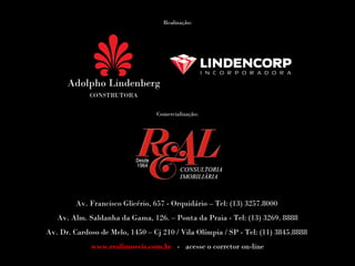 Realização:




                                 Comercialização:




         Av. Francisco Glicério, 657 - Orquidário – Tel: (13) 3257.8000
   Av. Alm. Saldanha da Gama, 126. – Ponta da Praia - Tel: (13) 3269. 8888
Av. Dr. Cardoso de Melo, 1450 – Cj 210 / Vila Olímpia / SP - Tel: (11) 3845.8888
             www.realimoveis.com.br - acesse o corretor on-line
 