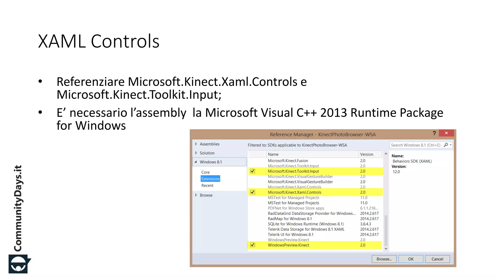 #CDays14 – Milano 25, 26 e 27 Febbraio 2014
XAML Controls
• Referenziare Microsoft.Kinect.Xaml.Controls e
Microsoft.Kinect.Toolkit.Input;
• E’ necessario l’assembly la Microsoft Visual C++ 2013 Runtime Package
for Windows
 