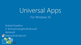 Universal Apps
Shahed Chowdhuri
Sr. Technical Evangelist @ Microsoft
@shahedC
WakeUpAndCode.com
For Windows 10
 