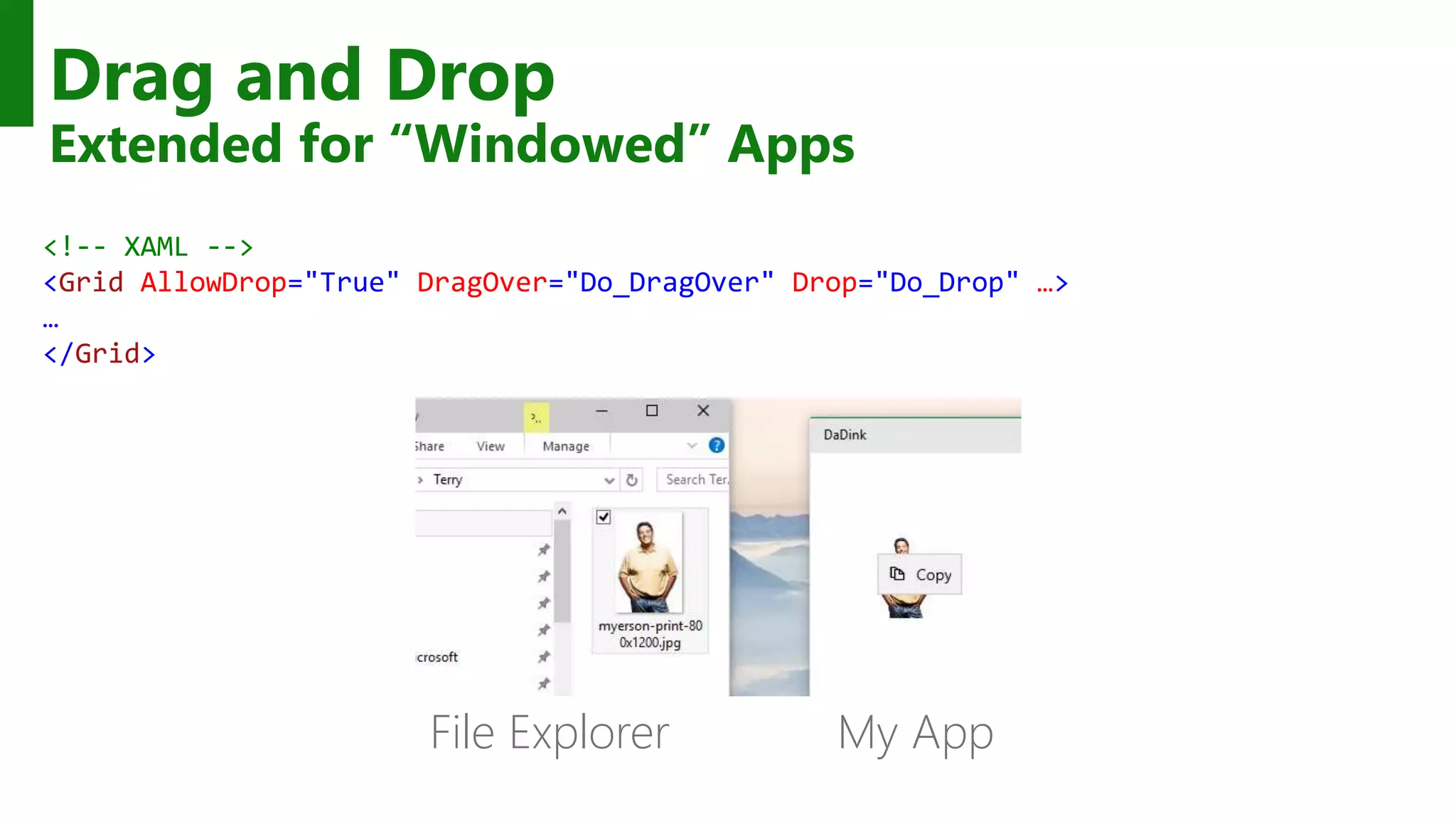 Drag and Drop Extended for “Windowed” Apps <!-- XAML --> <Grid AllowDrop="True" DragOver="Do_DragOver" Drop="Do_Drop" …> … </Grid> My AppFile Explorer 