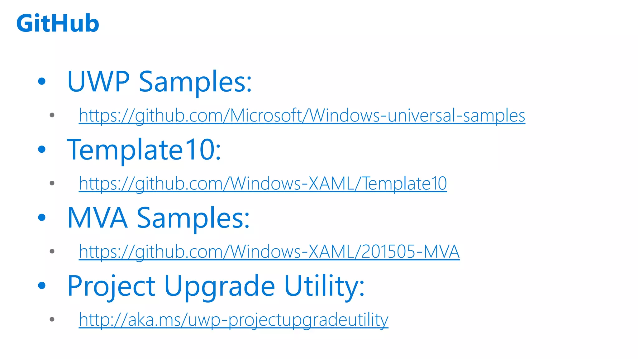 GitHub • UWP Samples: • https://github.com/Microsoft/Windows-universal-samples • Template10: • https://github.com/Windows-XAML/Template10 • MVA Samples: • https://github.com/Windows-XAML/201505-MVA • Project Upgrade Utility: • http://aka.ms/uwp-projectupgradeutility 