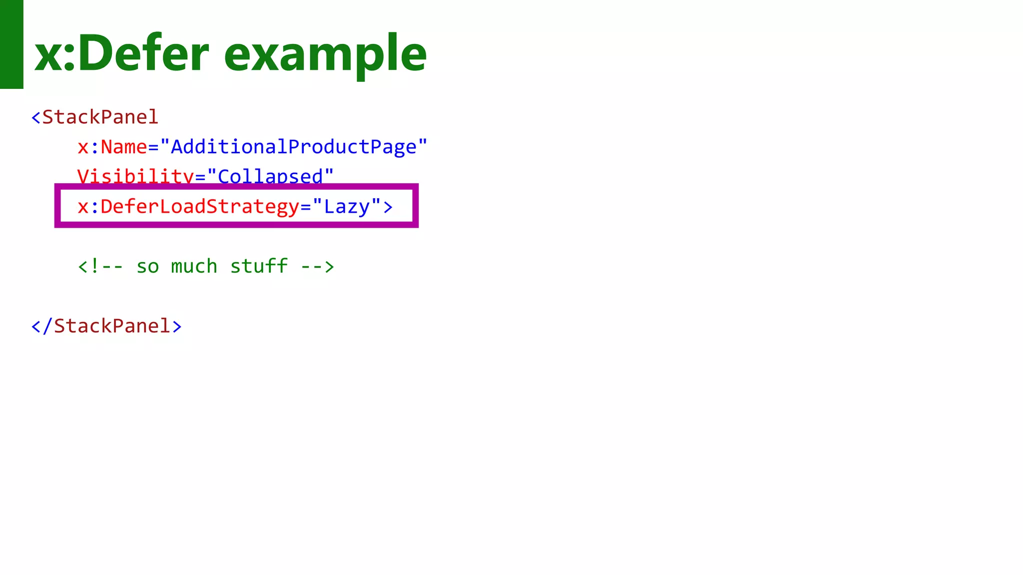 x:Defer example <StackPanel x:Name="AdditionalProductPage" Visibility="Collapsed" x:DeferLoadStrategy="Lazy"> <!-- so much stuff --> </StackPanel> 