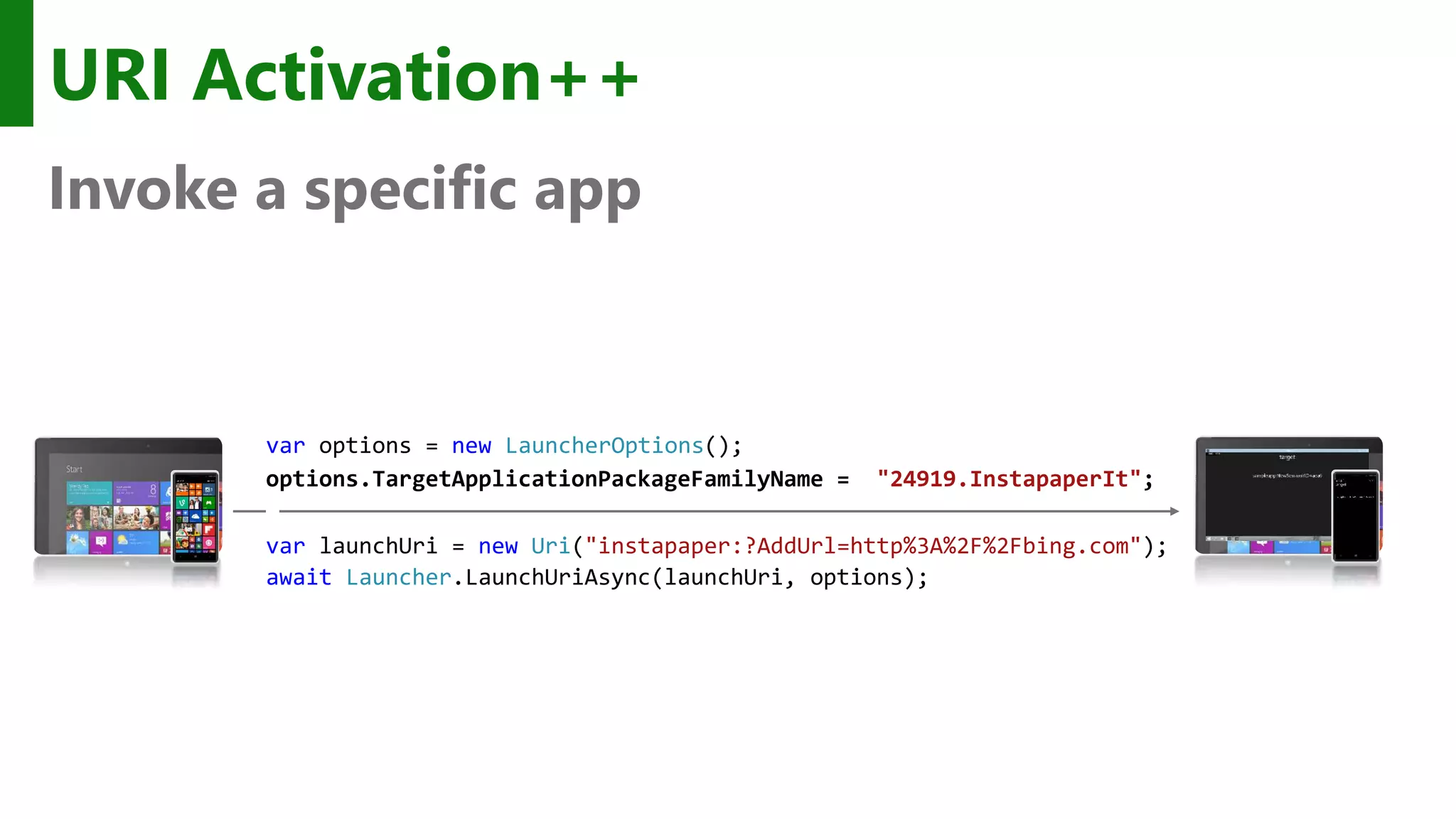 URI Activation++ Invoke a specific app var options = new LauncherOptions(); options.TargetApplicationPackageFamilyName = "24919.InstapaperIt"; var launchUri = new Uri("instapaper:?AddUrl=http%3A%2F%2Fbing.com"); await Launcher.LaunchUriAsync(launchUri, options); 