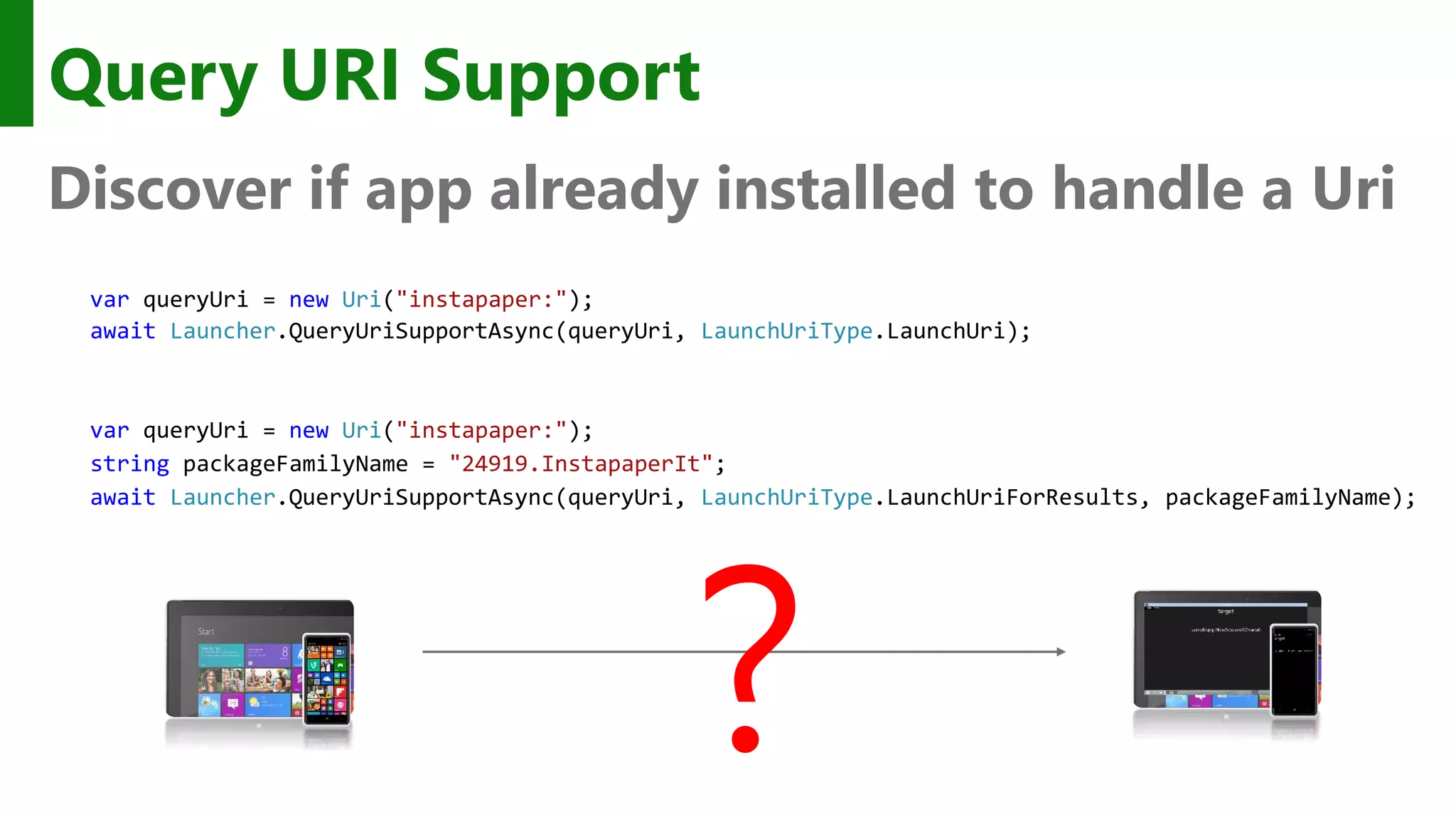 Query URI Support Discover if app already installed to handle a Uri var queryUri = new Uri("instapaper:"); await Launcher.QueryUriSupportAsync(queryUri, LaunchUriType.LaunchUri); ? var queryUri = new Uri("instapaper:"); string packageFamilyName = "24919.InstapaperIt"; await Launcher.QueryUriSupportAsync(queryUri, LaunchUriType.LaunchUriForResults, packageFamilyName); 