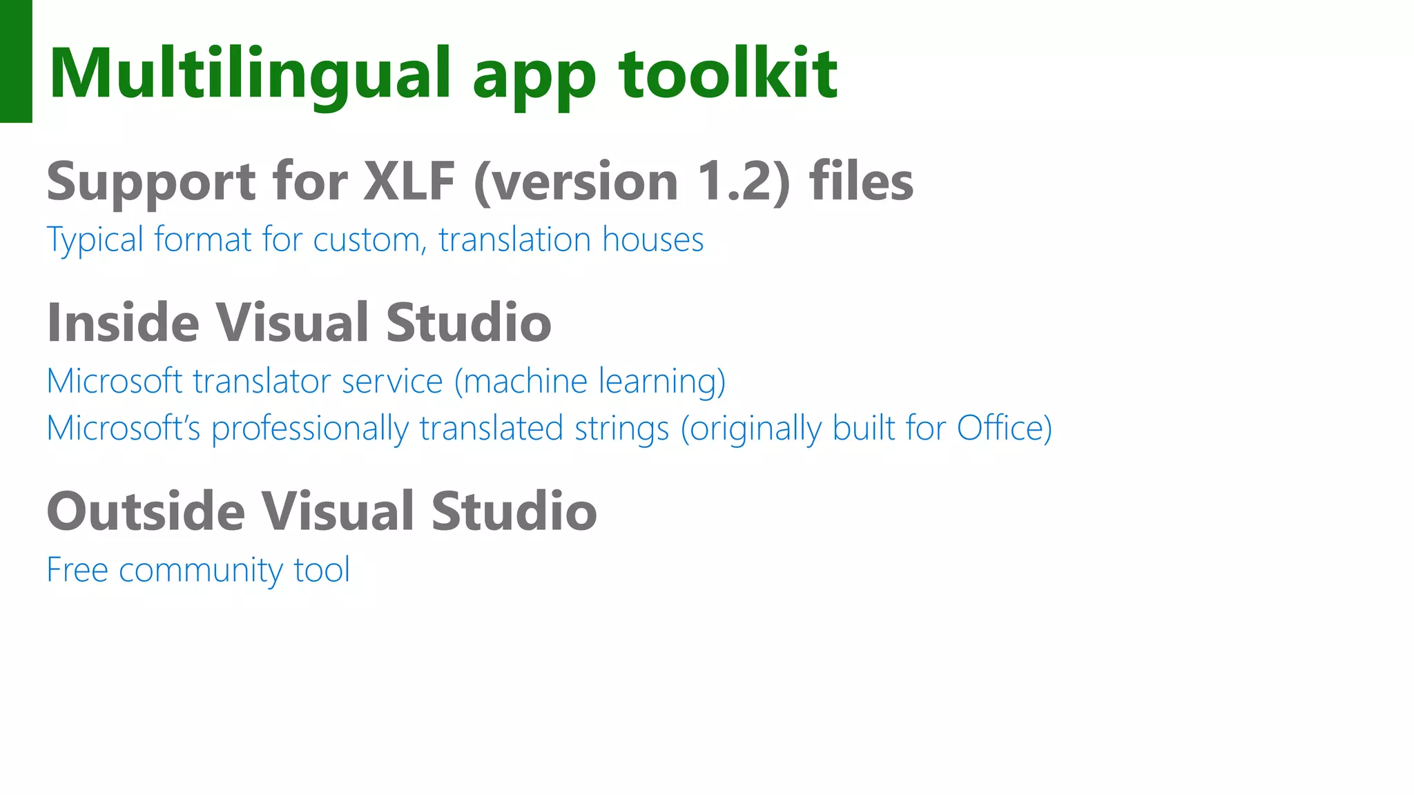 Multilingual app toolkit Support for XLF (version 1.2) files Typical format for custom, translation houses Inside Visual Studio Microsoft translator service (machine learning) Microsoft’s professionally translated strings (originally built for Office) Outside Visual Studio Free community tool 