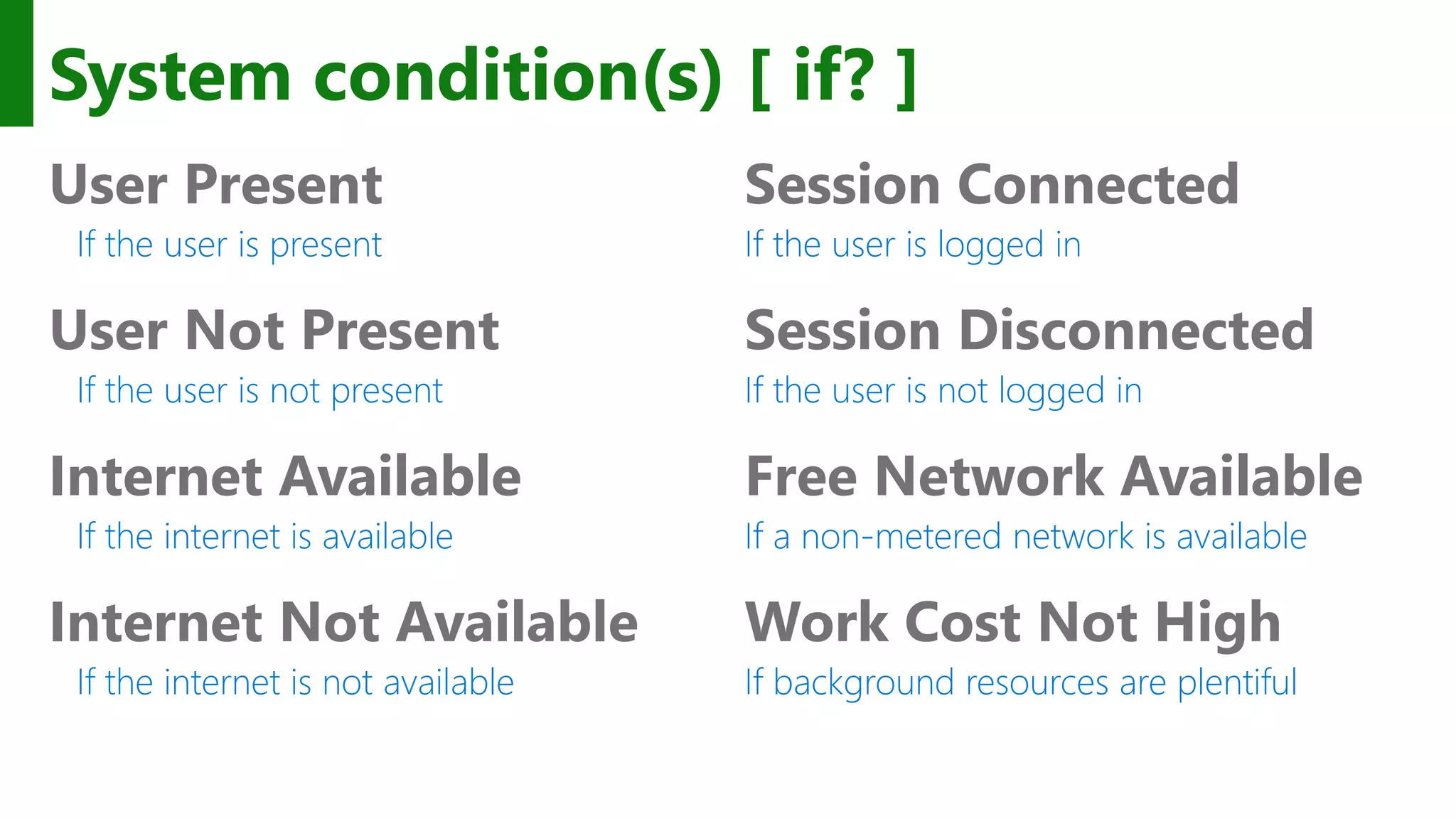 System condition(s) [ if? ] User Present If the user is present User Not Present If the user is not present Internet Available If the internet is available Internet Not Available If the internet is not available Session Connected If the user is logged in Session Disconnected If the user is not logged in Free Network Available If a non-metered network is available Work Cost Not High If background resources are plentiful 