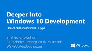 Deeper Into
Windows 10 Development
Universal Windows Apps
Shahed Chowdhuri
Sr. Technical Evangelist @ Microsoft
WakeUpAndCode.com
 