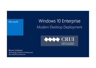 Microsoft Windows 10 Enterprise
Modern Desktop Deployment
Bruno Umiliaco
Technology Solutions Professional
Brunou@microsoft.com
 