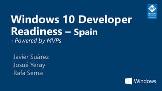 Windows 10 Developer
Readiness – Spain
- Powered by MVPs
Javier Suárez
Josué Yeray
Rafa Serna
 