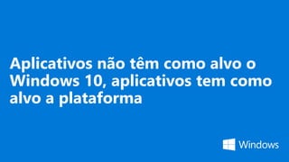 Aplicativos não têm como alvo o
Windows 10, aplicativos tem como
alvo a plataforma
 