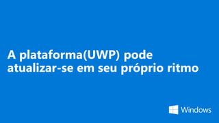 A plataforma(UWP) pode
atualizar-se em seu próprio ritmo
 