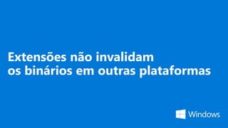 Extensões não invalidam
os binários em outras plataformas
 