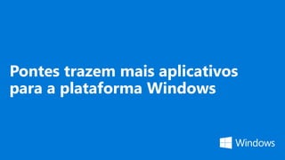 Pontes trazem mais aplicativos
para a plataforma Windows
 