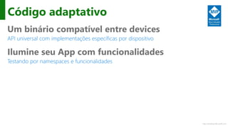 http://windows.Microsoft.com
Código adaptativo
Um binário compatível entre devices
API universal com implementações específicas por dispositivo
Ilumine seu App com funcionalidades
Testando por namespaces e funcionalidades
 