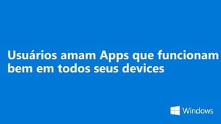 Usuários amam Apps que funcionam
bem em todos seus devices
 