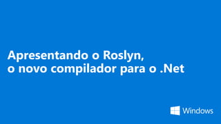 Apresentando o Roslyn,
o novo compilador para o .Net
 