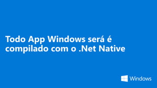 Todo App Windows será é
compilado com o .Net Native
 