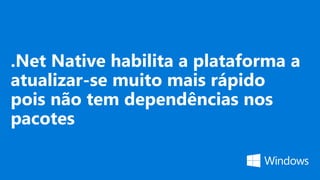 .Net Native habilita a plataforma a
atualizar-se muito mais rápido
pois não tem dependências nos
pacotes
 