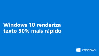 Windows 10 renderiza
texto 50% mais rápido
 