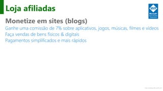 http://windows.Microsoft.com
Loja afiliadas
Monetize em sites (blogs)
Ganhe uma comissão de 7% sobre aplicativos, jogos, músicas, filmes e vídeos
Faça vendas de bens físicos & digitais
Pagamentos simplificados e mais rápidos
 