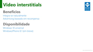 http://windows.Microsoft.com
Video interstitials
Beneficios
Integra-se naturalmente
Advertising baseado em recompensa
Disponibilidade
Windows 10 universal
Windows/Phone 8.1 (em breve)
 