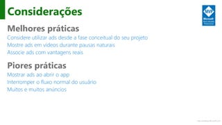 http://windows.Microsoft.com
Considerações
Melhores práticas
Considere utilizar ads desde a fase conceitual do seu projeto
Mostre ads em vídeos durante pausas naturais
Associe ads com vantagens reais
Piores práticas
Mostrar ads ao abrir o app
Interromper o fluxo normal do usuário
Muitos e muitos anúncios
 