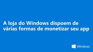 A loja do Windows dispoem de
várias formas de monetizar seu app
 