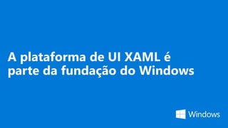 A plataforma de UI XAML é
parte da fundação do Windows
 