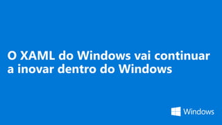 O XAML do Windows vai continuar
a inovar dentro do Windows
 