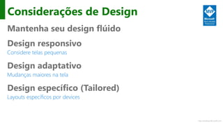 http://windows.Microsoft.com
Considerações de Design
Mantenha seu design flúido
Design responsivo
Considere telas pequenas
Design adaptativo
Mudanças maiores na tela
Design específico (Tailored)
Layouts específicos por devices
 