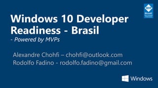 Windows 10 Developer
Readiness - Brasil
- Powered by MVPs
Alexandre Chohfi – chohfi@outlook.com
Rodolfo Fadino - rodolfo.fadino@gmail.com
 