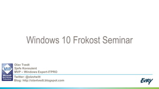 Windows 10 Frokost Seminar
Olav Tvedt
Sjefs Konsulent
MVP – Windows Expert-ITPRO
Twitter: @olavtwitt
Blog: http://olavtvedt.blogspot.com
 