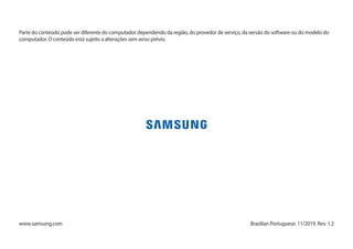 Parte do conteúdo pode ser diferente do computador dependendo da região, do provedor de serviço, da versão do software ou do modelo do
computador. O conteúdo está sujeito a alterações sem aviso prévio.
Brazilian Portuguese. 11/2019. Rev. 1.2
www.samsung.com
 
