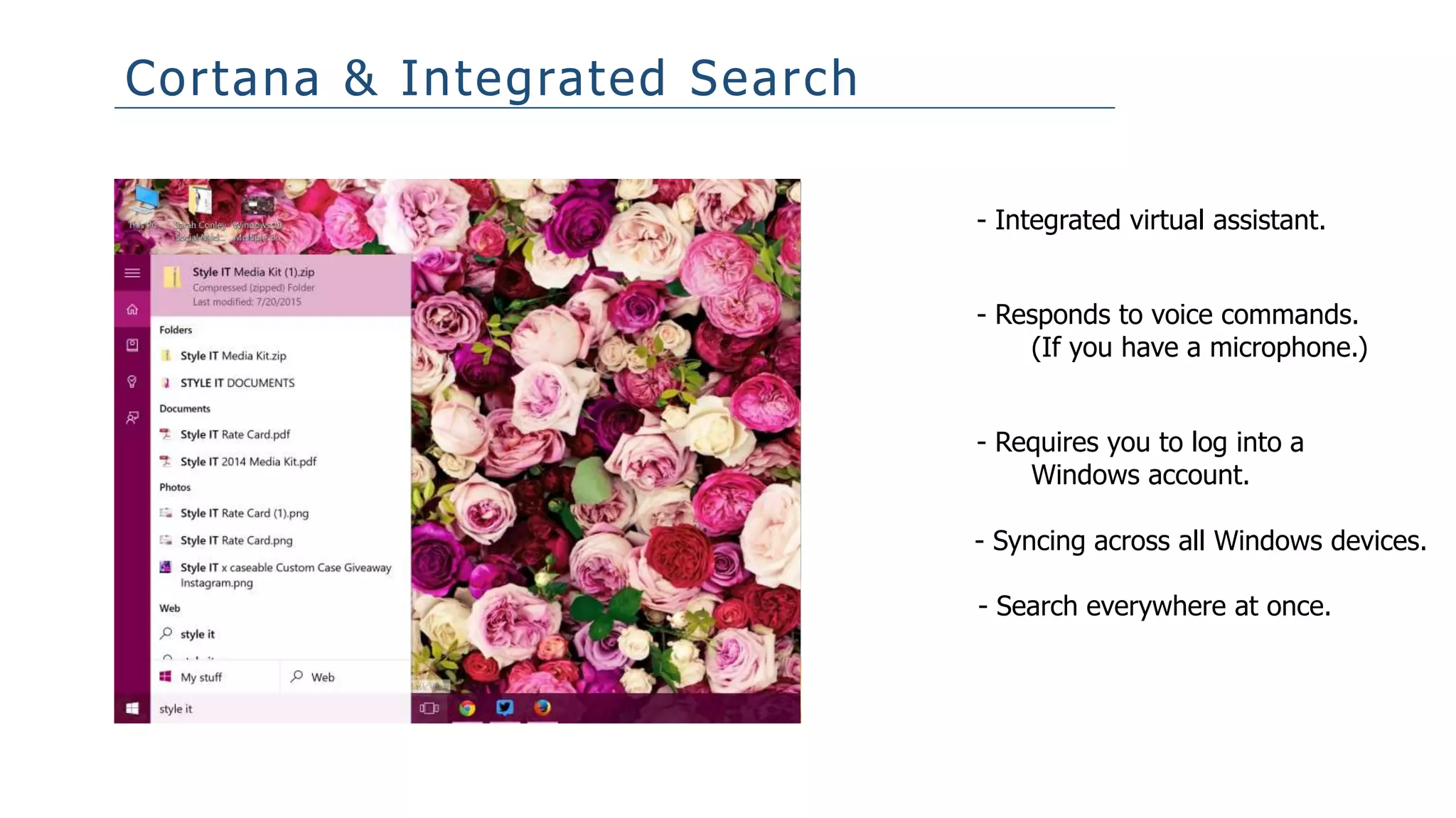 Cortana & Integrated Search
- Integrated virtual assistant.
- Responds to voice commands.
(If you have a microphone.)
- Syncing across all Windows devices.
- Requires you to log into a
Windows account.
- Search everywhere at once.
 